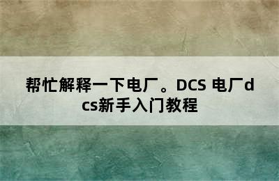 帮忙解释一下电厂。DCS 电厂dcs新手入门教程